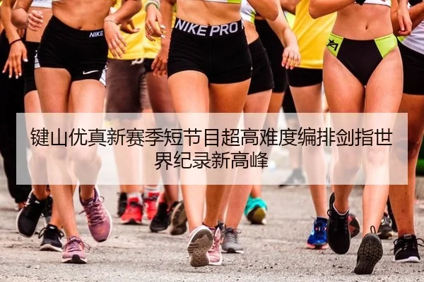 键山优真新赛季短节目超高难度编排剑指世界纪录新高峰